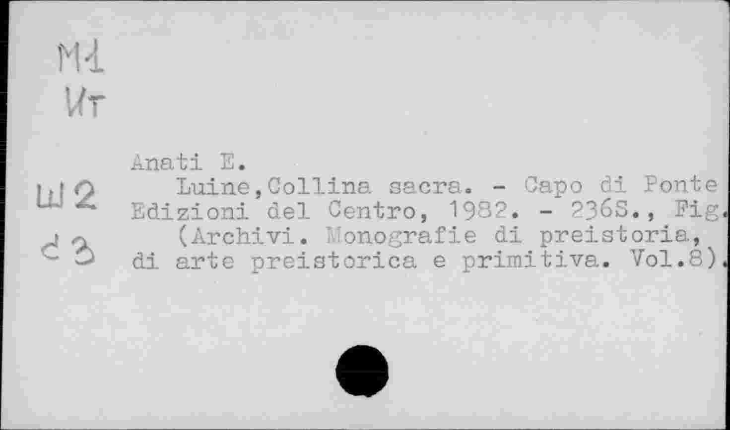 ﻿Ml
Wt
UI2 <!?>
Anati E.
Luine,Collina sacra. - Capo đi Ponte Edizioni del Centro, 1982. - 236S., Fig (Archivi. Monografie di preistoria, di arte preistorica e primitive. Vol.8)